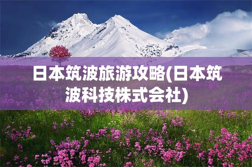 日本筑波旅游攻略(日本筑波科技株式会社)