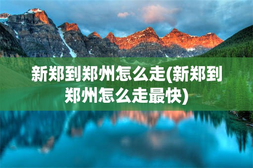 新郑到郑州怎么走(新郑到郑州怎么走最快)