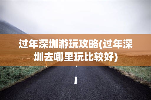 过年深圳游玩攻略(过年深圳去哪里玩比较好)