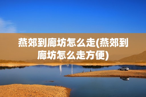燕郊到廊坊怎么走(燕郊到廊坊怎么走方便)