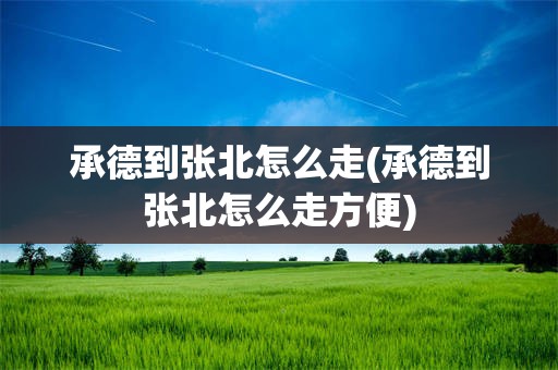 承德到张北怎么走(承德到张北怎么走方便)