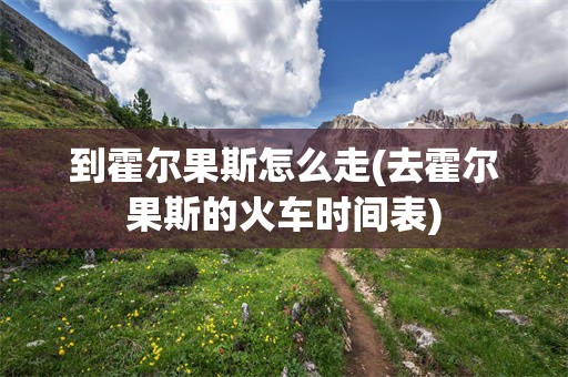 到霍尔果斯怎么走(去霍尔果斯的火车时间表)
