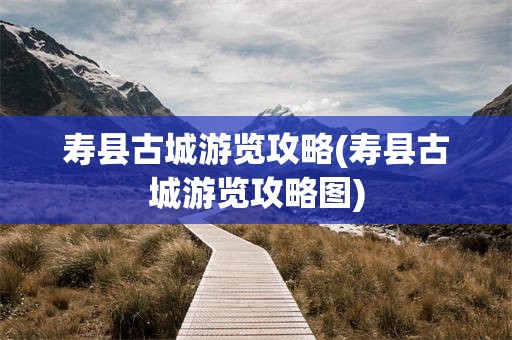 寿县古城游览攻略(寿县古城游览攻略图)
