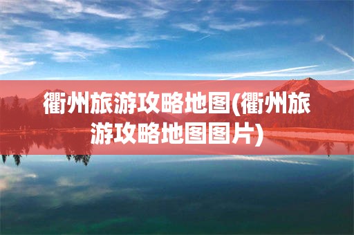 衢州旅游攻略地图(衢州旅游攻略地图图片)