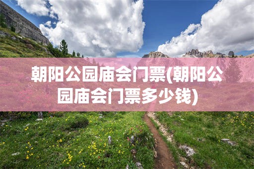 朝阳公园庙会门票(朝阳公园庙会门票多少钱)