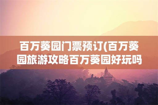 百万葵园门票预订(百万葵园旅游攻略百万葵园好玩吗)