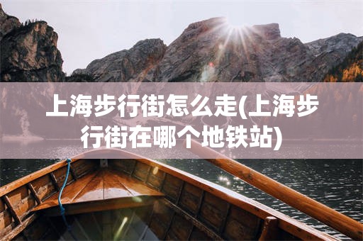 上海步行街怎么走(上海步行街在哪个地铁站)