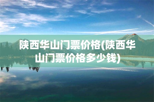 陕西华山门票价格(陕西华山门票价格多少钱)