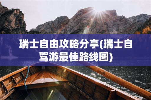 瑞士自由攻略分享(瑞士自驾游最佳路线图)