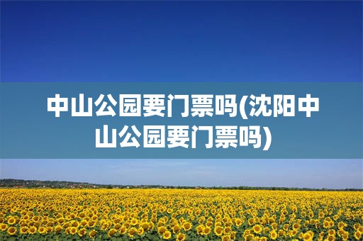 中山公园要门票吗(沈阳中山公园要门票吗)