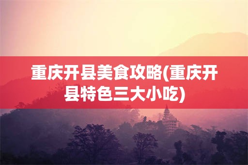 重庆开县美食攻略(重庆开县特色三大小吃)