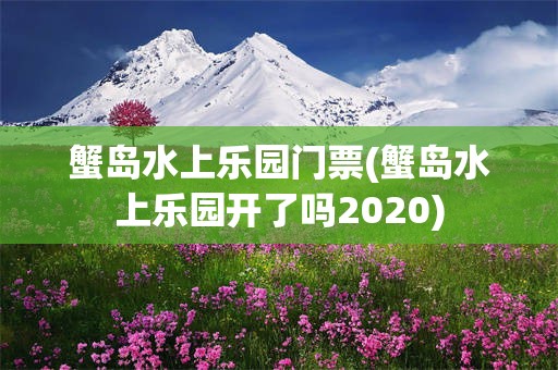 蟹岛水上乐园门票(蟹岛水上乐园开了吗2020)
