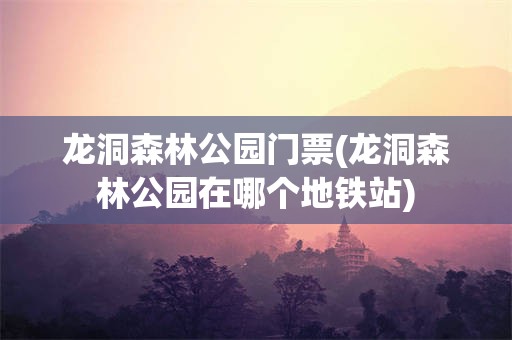 龙洞森林公园门票(龙洞森林公园在哪个地铁站)