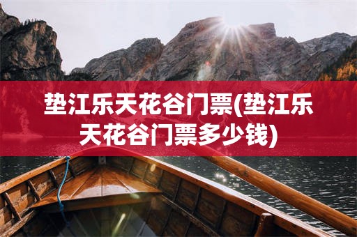 垫江乐天花谷门票(垫江乐天花谷门票多少钱)