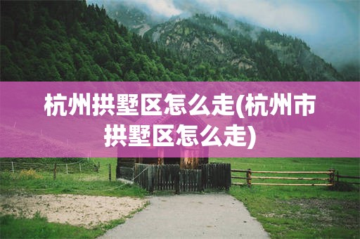 杭州拱墅区怎么走(杭州市拱墅区怎么走)