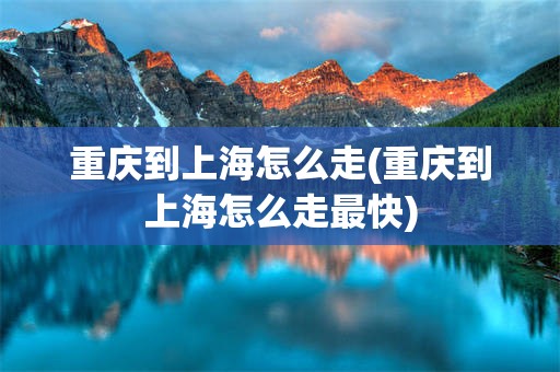 重庆到上海怎么走(重庆到上海怎么走最快)