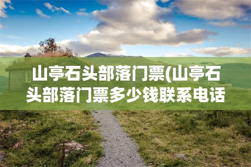 山亭石头部落门票(山亭石头部落门票多少钱联系电话)
