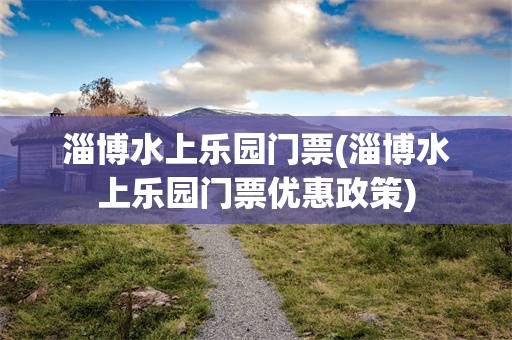 淄博水上乐园门票(淄博水上乐园门票优惠政策)