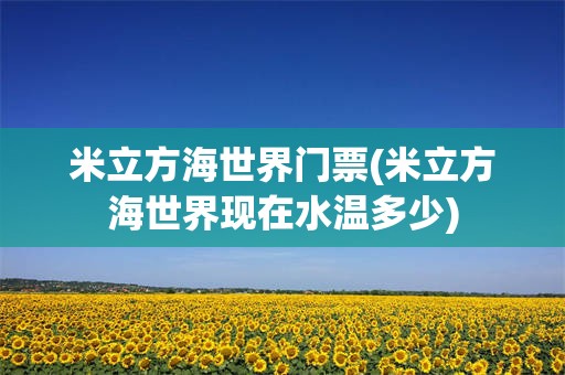 米立方海世界门票(米立方海世界现在水温多少)