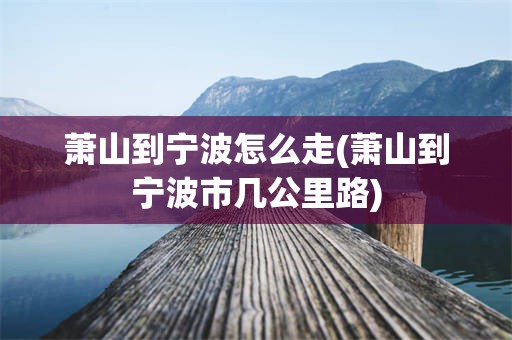 萧山到宁波怎么走(萧山到宁波市几公里路)
