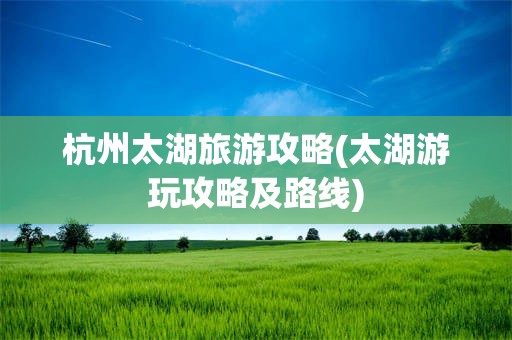 杭州太湖旅游攻略(太湖游玩攻略及路线)