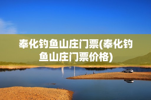 奉化钓鱼山庄门票(奉化钓鱼山庄门票价格)