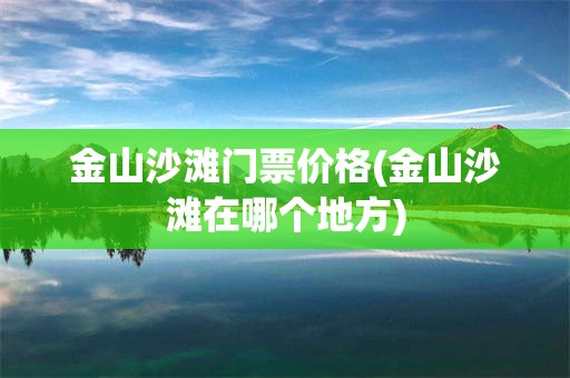 金山沙滩门票价格(金山沙滩在哪个地方)