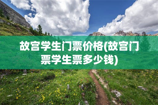 故宫学生门票价格(故宫门票学生票多少钱)