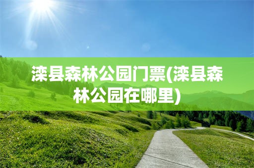 滦县森林公园门票(滦县森林公园在哪里)