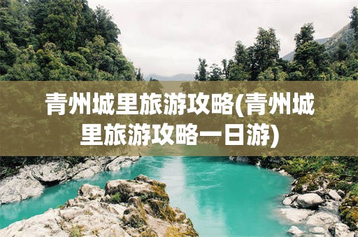 青州城里旅游攻略(青州城里旅游攻略一日游)