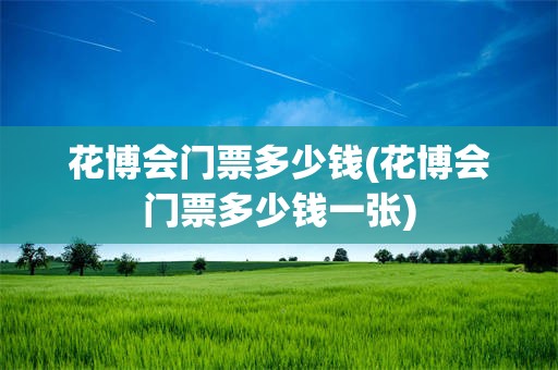 花博会门票多少钱(花博会门票多少钱一张)
