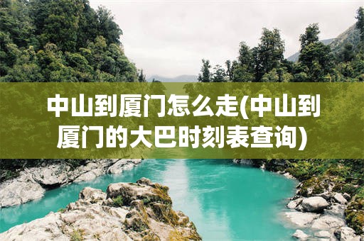中山到厦门怎么走(中山到厦门的大巴时刻表查询)
