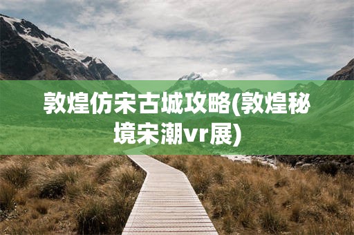 敦煌仿宋古城攻略(敦煌秘境宋潮vr展)