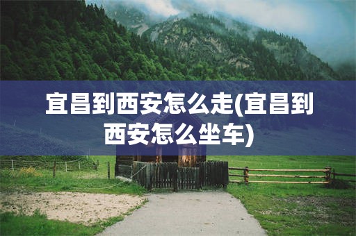 宜昌到西安怎么走(宜昌到西安怎么坐车)