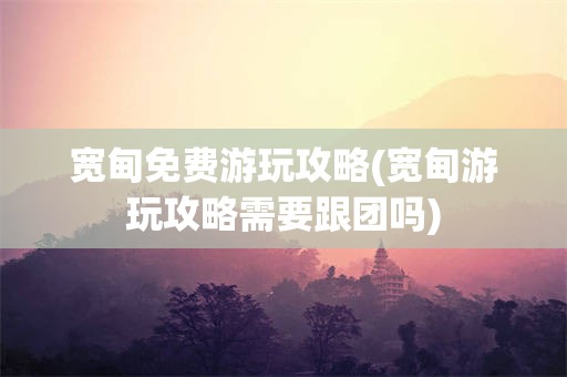 宽甸免费游玩攻略(宽甸游玩攻略需要跟团吗)