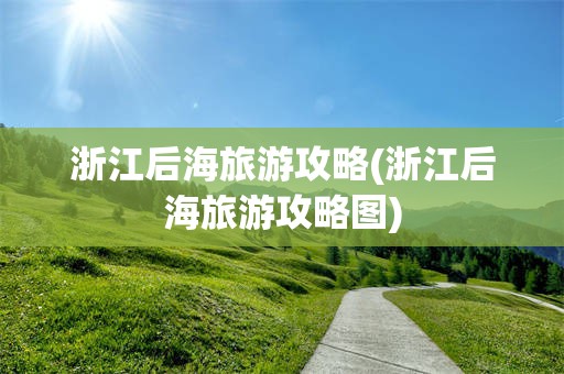 浙江后海旅游攻略(浙江后海旅游攻略图)