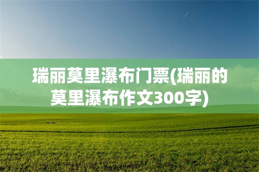 瑞丽莫里瀑布门票(瑞丽的莫里瀑布作文300字)