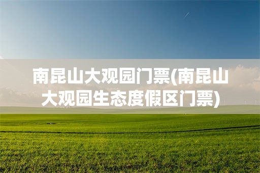 南昆山大观园门票(南昆山大观园生态度假区门票)