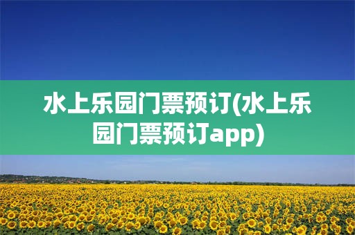 水上乐园门票预订(水上乐园门票预订app)