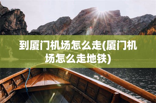 到厦门机场怎么走(厦门机场怎么走地铁)