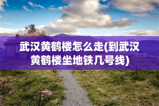 武汉黄鹤楼怎么走(到武汉黄鹤楼坐地铁几号线)