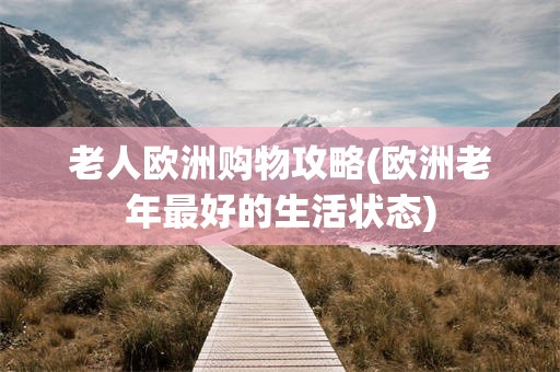 老人欧洲购物攻略(欧洲老年最好的生活状态)