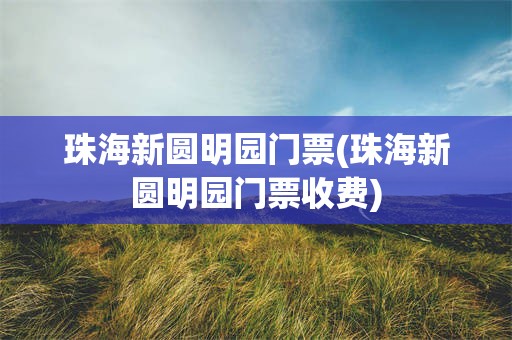 珠海新圆明园门票(珠海新圆明园门票收费)