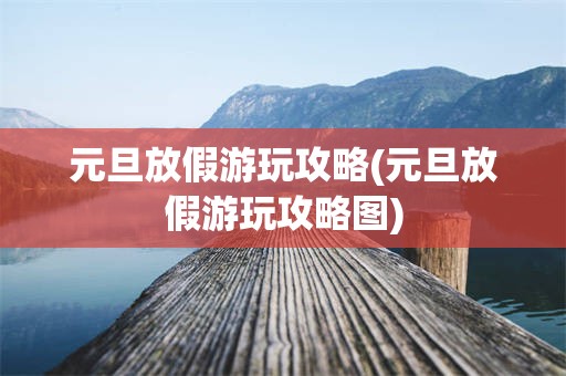 元旦放假游玩攻略(元旦放假游玩攻略图)