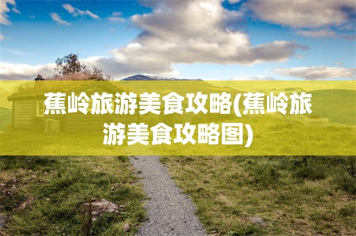 蕉岭旅游美食攻略(蕉岭旅游美食攻略图)