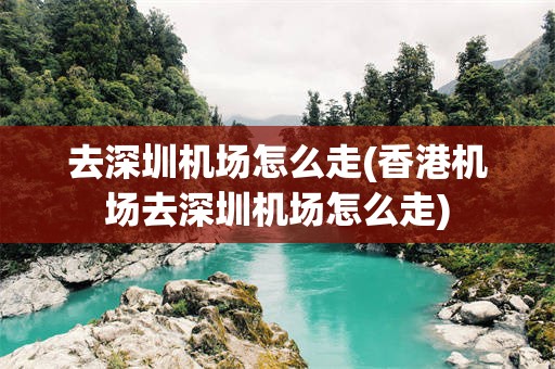 去深圳机场怎么走(香港机场去深圳机场怎么走)
