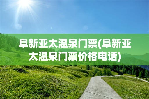 阜新亚太温泉门票(阜新亚太温泉门票价格电话)