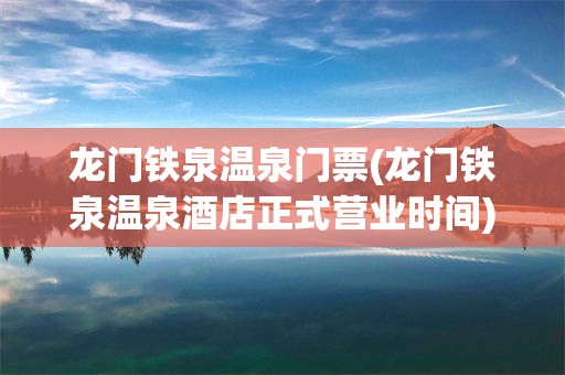 龙门铁泉温泉门票(龙门铁泉温泉酒店正式营业时间)