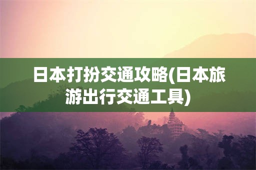 日本打扮交通攻略(日本旅游出行交通工具)