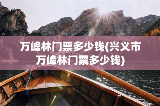 万峰林门票多少钱(兴义市万峰林门票多少钱)